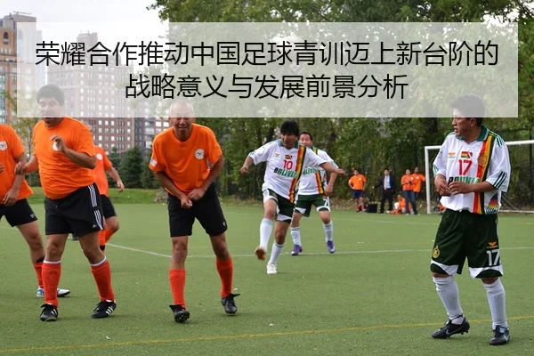 荣耀合作推动中国足球青训迈上新台阶的战略意义与发展前景分析