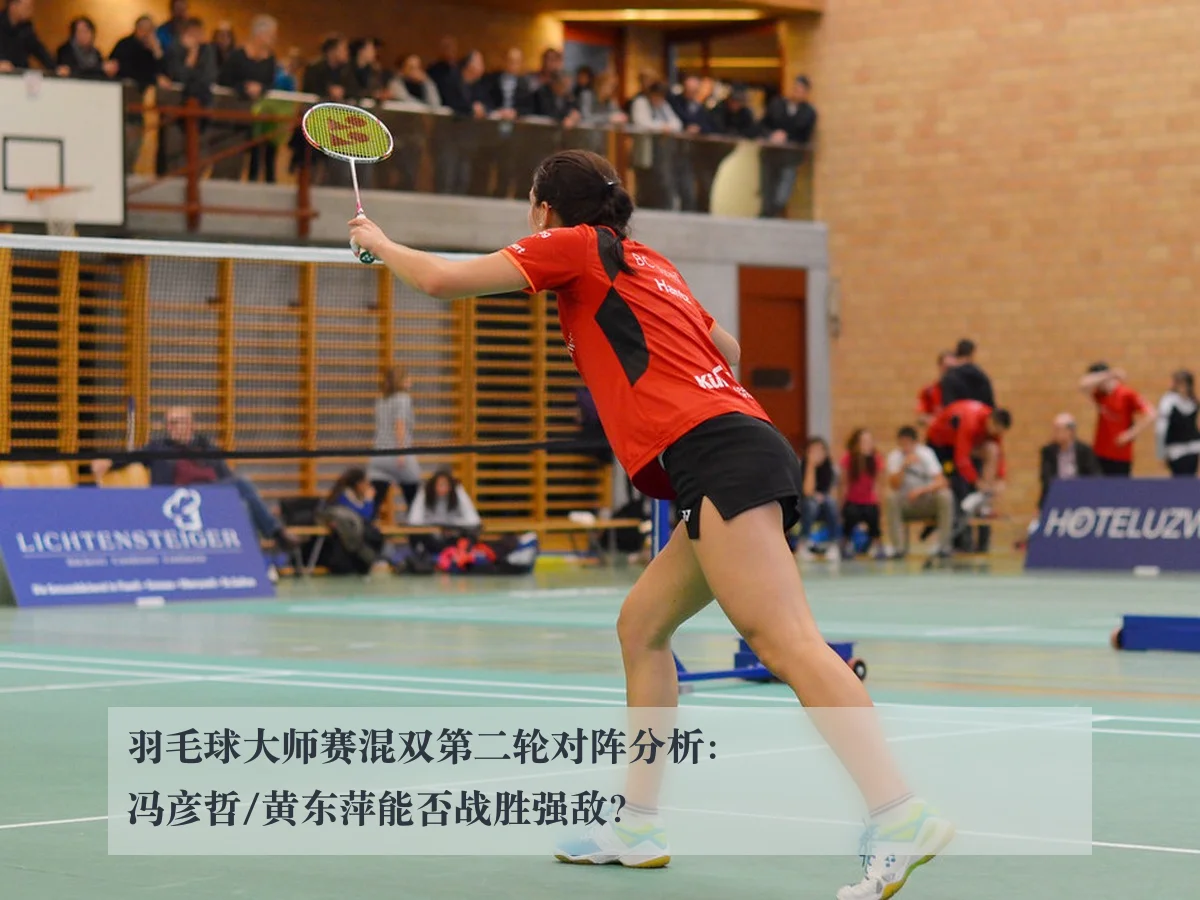 羽毛球大师赛混双第二轮对阵分析：冯彦哲/黄东萍能否战胜强敌？